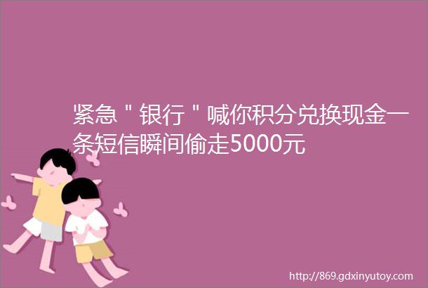 紧急＂银行＂喊你积分兑换现金一条短信瞬间偷走5000元